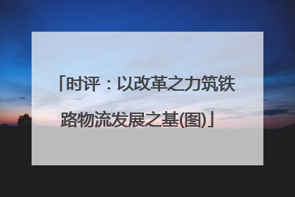 时评：以改革之力筑铁路物流发展之基(图)